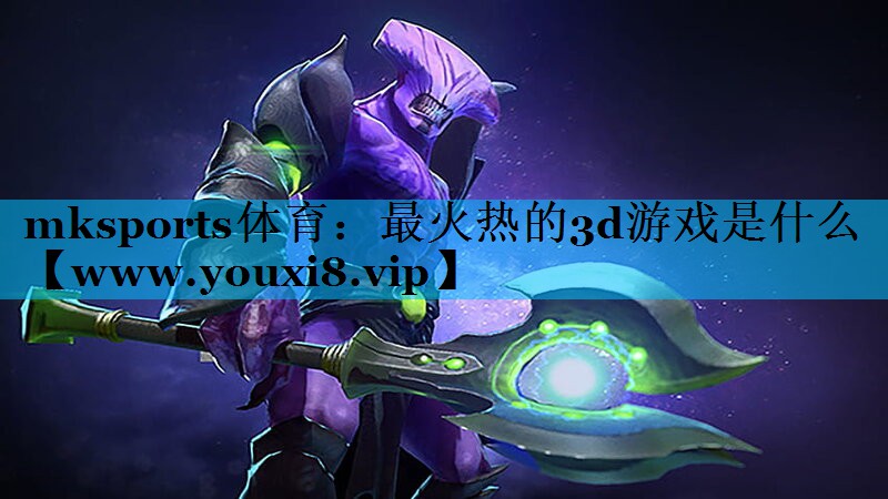 mksports体育：最火热的3d游戏是什么