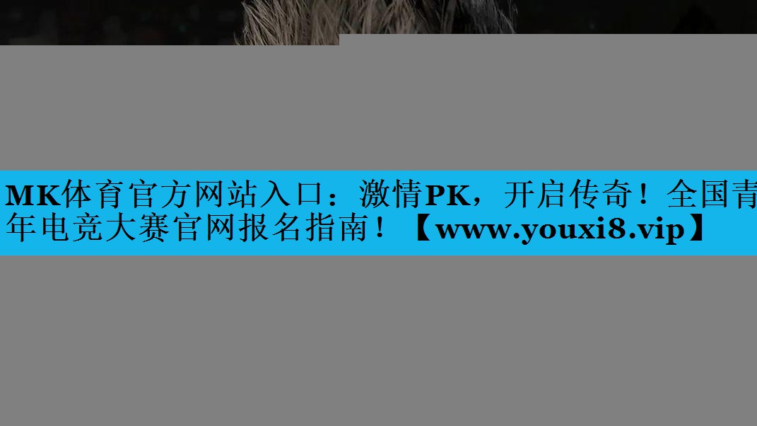 MK体育官方网站入口：激情PK，开启传奇！全国青年电竞大赛官网报名指南！