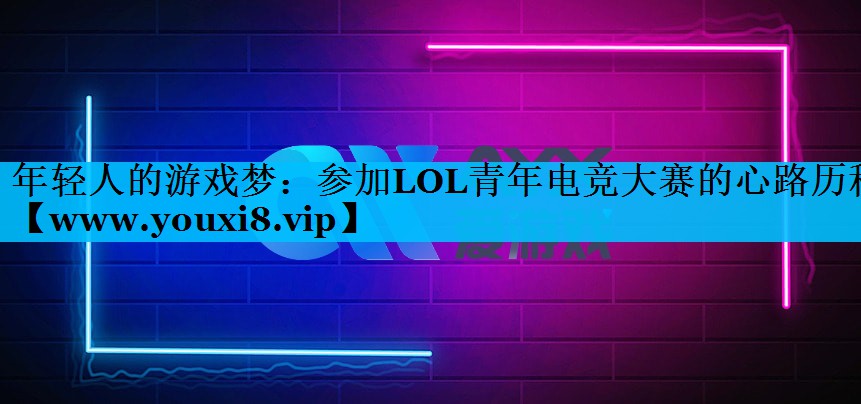 年轻人的游戏梦：参加LOL青年电竞大赛的心路历程