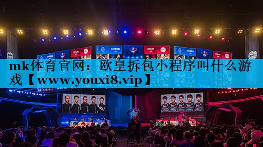mk体育官网：欧皇拆包小程序叫什么游戏