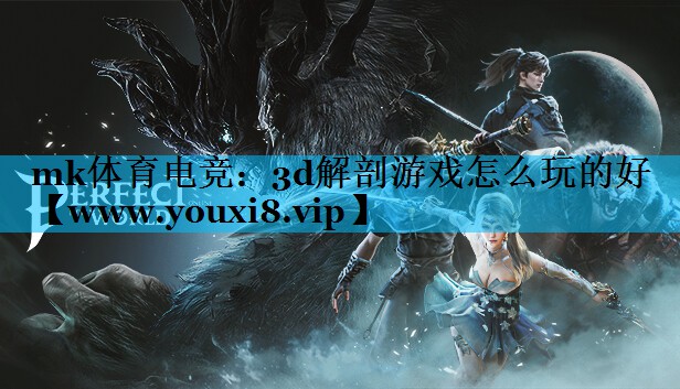 mk体育电竞：3d解剖游戏怎么玩的好