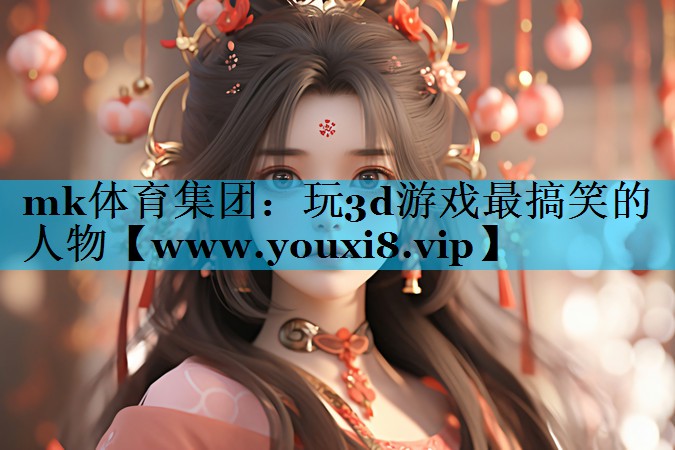 mk体育集团：玩3d游戏最搞笑的人物