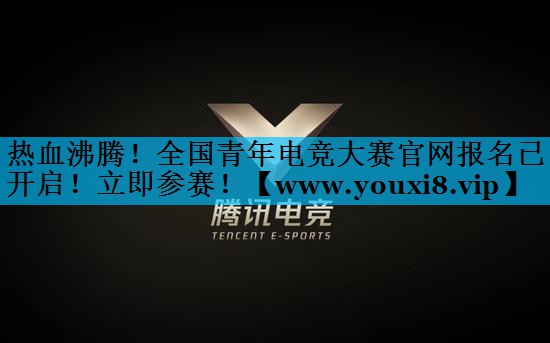 热血沸腾！全国青年电竞大赛官网报名已开启！立即参赛！