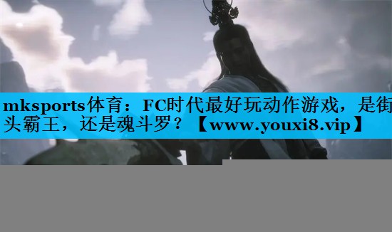 mksports体育：FC时代最好玩动作游戏，是街头霸王，还是魂斗罗？
