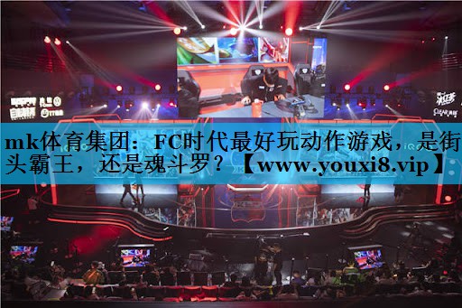 mk体育集团：FC时代最好玩动作游戏，是街头霸王，还是魂斗罗？