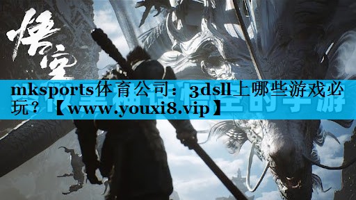 mksports体育公司：3dsll上哪些游戏必玩？