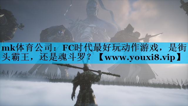 mk体育公司：FC时代最好玩动作游戏，是街头霸王，还是魂斗罗？