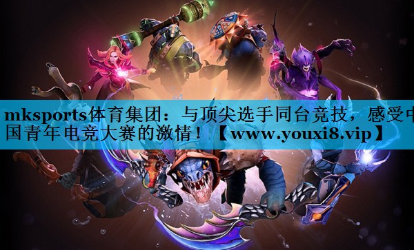 mksports体育集团：与顶尖选手同台竞技，感受中国青年电竞大赛的激情！