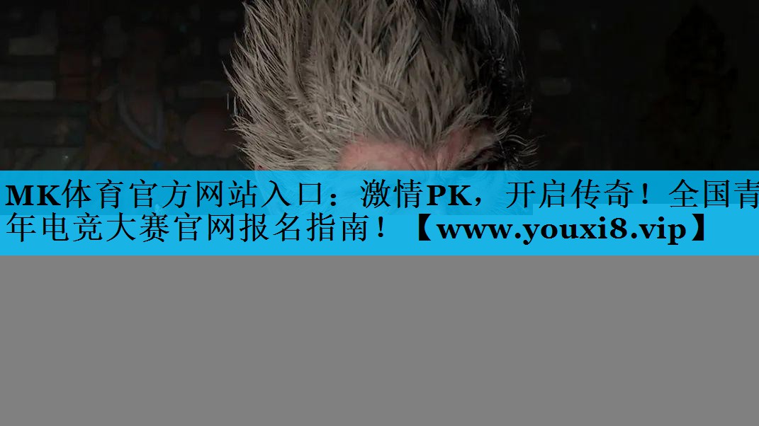 激情PK，开启传奇！全国青年电竞大赛官网报名指南！