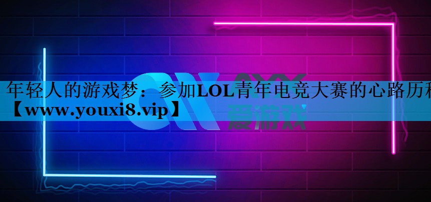 年轻人的游戏梦：参加LOL青年电竞大赛的心路历程