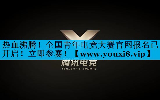 热血沸腾！全国青年电竞大赛官网报名已开启！立即参赛！