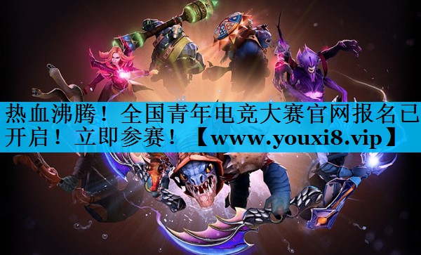 热血沸腾！全国青年电竞大赛官网报名已开启！立即参赛！