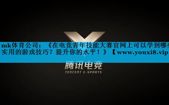 《在电竞青年技能大赛官网上可以学到哪些实用的游戏技巧？提升你的水平！》